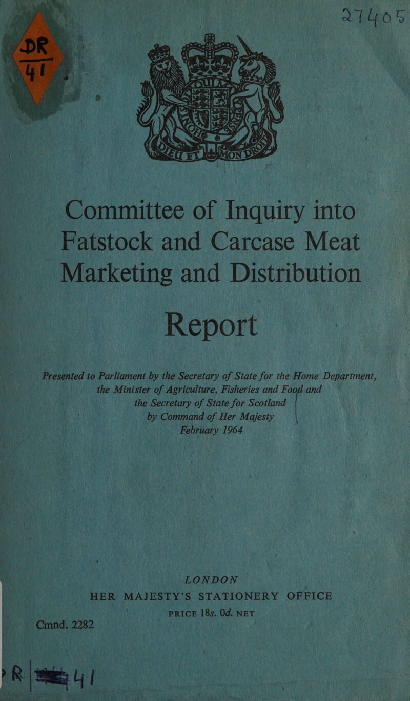 2THOS  De irate of Digaie into _*F atstock and Carcase Meat _ Marketing and Distribution ; Report Fs Frosted to Parliament by the Secretary of State for the Home Department, so ahen) the Minister of Agriculture, Fisheries and Bs and | _ the Secretary of State for Scotland | by Command of Her Majesty \ February 1964 . rent _ LONDON — HER MAJESTY’ S STATIONERY OFFICE f ? ie ! PRICE raha Me NET i Cad, 2282 PANG a Ge 