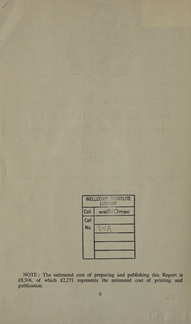 WELLCOME LIBRA   INSTITUTE AY NOTE: The estimated cost of preparing and publishing this Report is £8,306, of which £2,271 represents the estimated cost of printing and publication.