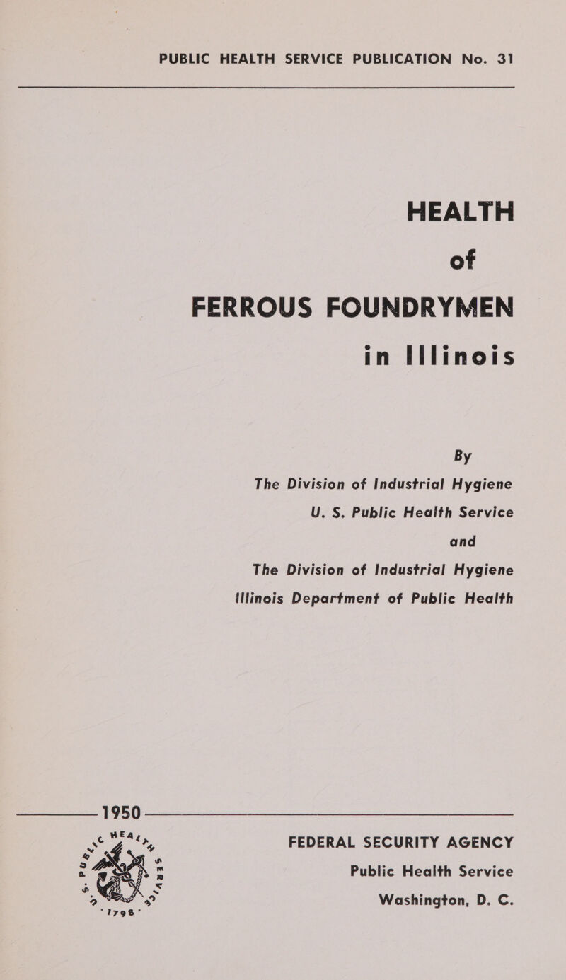 PUBLIC HEALTH SERVICE PUBLICATION No. 31 HEALTH of FERROUS FOUNDRYMEN in Illinois By The Division of Industrial Hygiene U. S. Public Health Service and The Division of Industrial Hygiene illinois Department of Public Health 1950 ¢ pee FEDERAL SECURITY AGENCY Public Health Service Washington, D. C. ae a, ¢ * ~a), S Gay 0. | : oR a ay se 4Auas