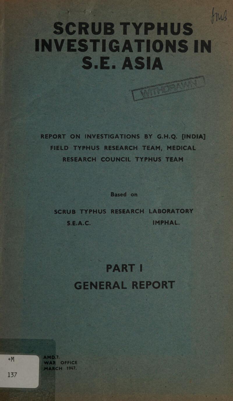      \ - REPORT ON INVESTIGATIONS BY G.H.Q. [INDIA] bd, - ’ an Lhe = a ‘ 3 ‘ t _ ‘FIELD _TYPHUS RESEARCH TEAM, MEDICAL ~~ RESEARCH COUNCIL TYPHUS TEAM  - = . hye ee ee eae Based on RE Reta p _ SCRUB TYPHUS RESEARCH LABORATORY => Po te SS EAC. ~ IMPHAL.  teh Bel sia ely. rey ¥y * 5 3 y 3 2! ; 3 tee ee t jae y 6. pe “ ¢ ce PART | he . ad ‘ ptt “ — . ea ; f  ~*<GENERALREPORT : wid 5 $ ‘A ee ss © x 4 ‘ : is : ‘ t * PA  p. ‘ + f / ms ’ i ' 