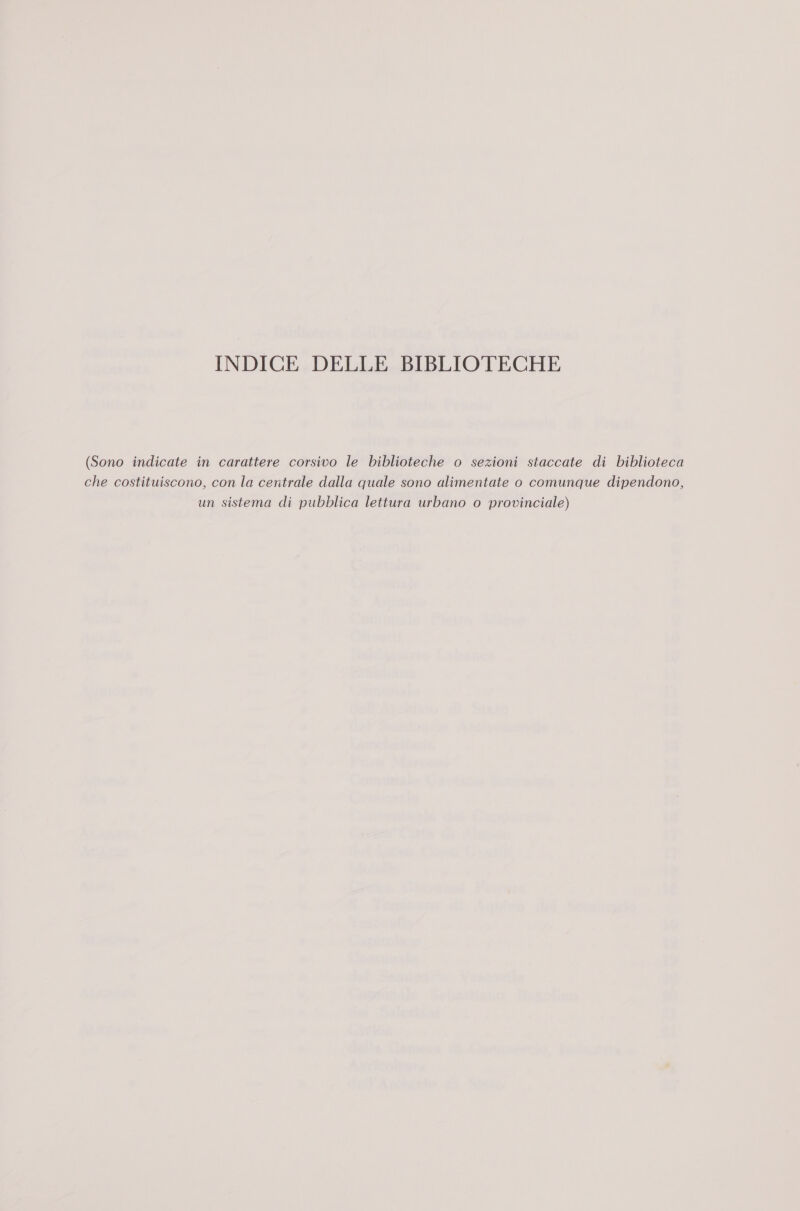 INDICE DELLE BIBLIOTECHE (Sono indicate in carattere corsivo le biblioteche o sezioni staccate di biblioteca che costituiscono, con la centrale dalla quale sono alimentate o comunque dipendono, un sistema di pubblica lettura urbano o provinciale)