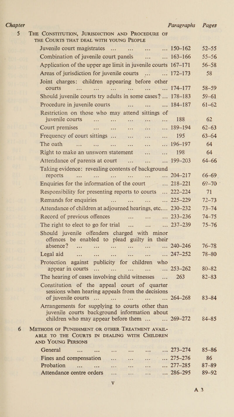 | Chapter 5 6 Juvenile court magistrates ‘ . 150-162 Combination of juvenile court onal . 163-166 Application of the upper age limit in juvenile courts 167-171 Areas of jurisdiction for juvenile courts deb sivas ie Joint charges: children agra before other courts ” oe . 174-177 Should juvenile courts try sees in some ers . 178-183 Procedure in juvenile courts . 184-187 Restriction on those who may attend sittings of juvenile courts pa ane a nae Pi pol be Court premises . 189-194 Frequency of court sittings ... = ake bie TOS The oath ; See Ey . 196-197 Right to make an unsworn statement af me hr 198 Attendance of parents at court . 199-203 Taking evidence: revealing contents of ickeesina reports ee ae get ve . 204-217 Enquiries for the information of the court . 218-221 Responsibility for presenting reports to courts ... 222-224 Remands for enquiries Ee . 225-229 Attendance of children at a aa etc.... 230-232 Record of previous offences ... 233-236 The right to elect to go for trial . 237-239 Should juvenile offenders charged with minor offences be enabled to ae Beg in their absence? © OE ... 240-246 Legal aid . 247-252 Protection against i ARSE fp 1 BHiRICR ae appear in courts : . 253-262 The hearing of cases involving child witnesses ... 263 Constitution of the appeal court of quarter sessions when hearing appeals from the decisions of juvenile courts ... : : . 264-268 Arrangements for supplying to courts ae than juvenile courts background information about children who may appear before them ... . 269-272 General aia ... 273-274 Fines and compensation ... 275-276 Probation om ae ... 277-285 Attendance centre orders . 286-295 Pages 32-55 55-56 56-58 58 58-59 59-61 61-62 62 62-63 63-64 64 64-66 66-69. 69-70 © 2: ee 72-73 73-14 74-75 75-716 76-78 78-80 80-82 82-83 83-84 84-85 85-86 86 87-89 89-92