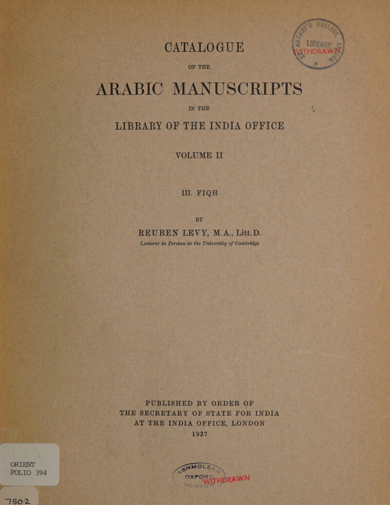  ا ا ARABIC‏ LIBRARY OF THE INDIA OFFICE VOLUME It Ill. FIQH BY REUBEN LEVY, M.A., Litt. D. Lecturer in Persian in the University of Cambridge PUBLISHED BY ORDER OF THE SECRETARY OF STATE FOR INDIA AT THE INDIA OFFICE, LONDON 1937 ORIENT WwMOL Pn FOLIO 394 rege: HTHDRAW N “150°2.