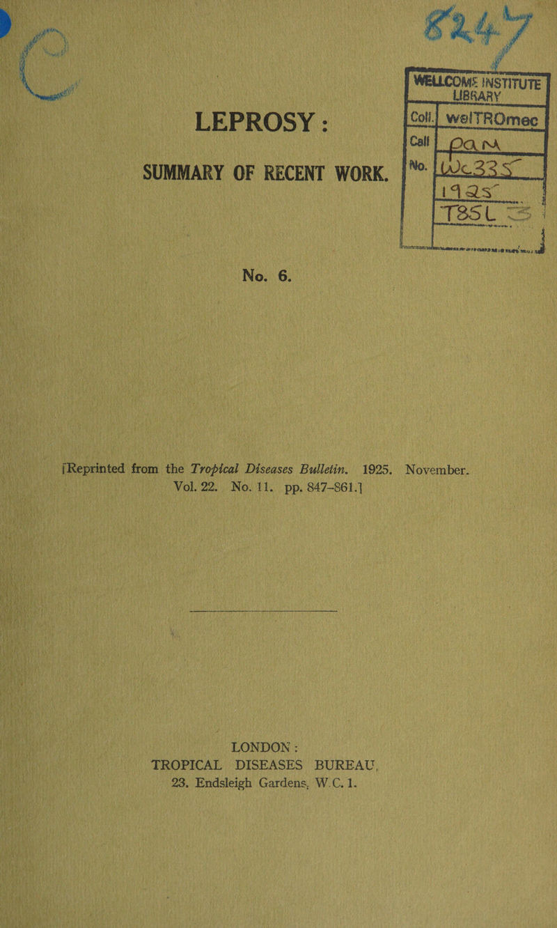  WELLCOM: INSTITUTE | LIBRARY     LEPROSY : No. 6. [Reprinted from the Tropical Diseases Bulletin. 1925. November. Vol. 22. No. 11. pp. 847-861.} LONDON : TROPICAL DISEASES BUREAU, 23, Endsleigh Gardens, W.C. 1.