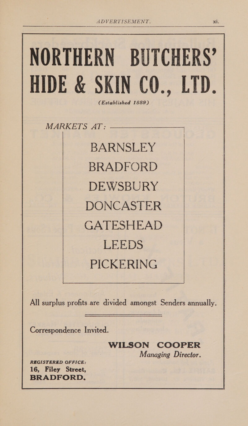 NORTHERN BUTCHERS’ /HIDE & SKIN CO., LTD, tablished 1 MARKETS AT: BARNSLEY BRADFORD - DEWSBURY DONCASTER GATESHEAD LEEDS PICKERING Correspondence Invited. WILSON COOPER : anaging Director. REGISTERED OFFICE: 16, Filey Street,