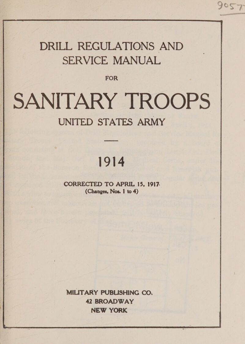 DRILL REGULATIONS AND SERVICE MANUAL FOR | SANITARY TROOPS | UNITED STATES ARMY CORRECTED TO APRIL 15, 1917 (Changes, Nos. | to 4) MILITARY PUBLISHING CO, 42 BROADWAY NEW YORK 
