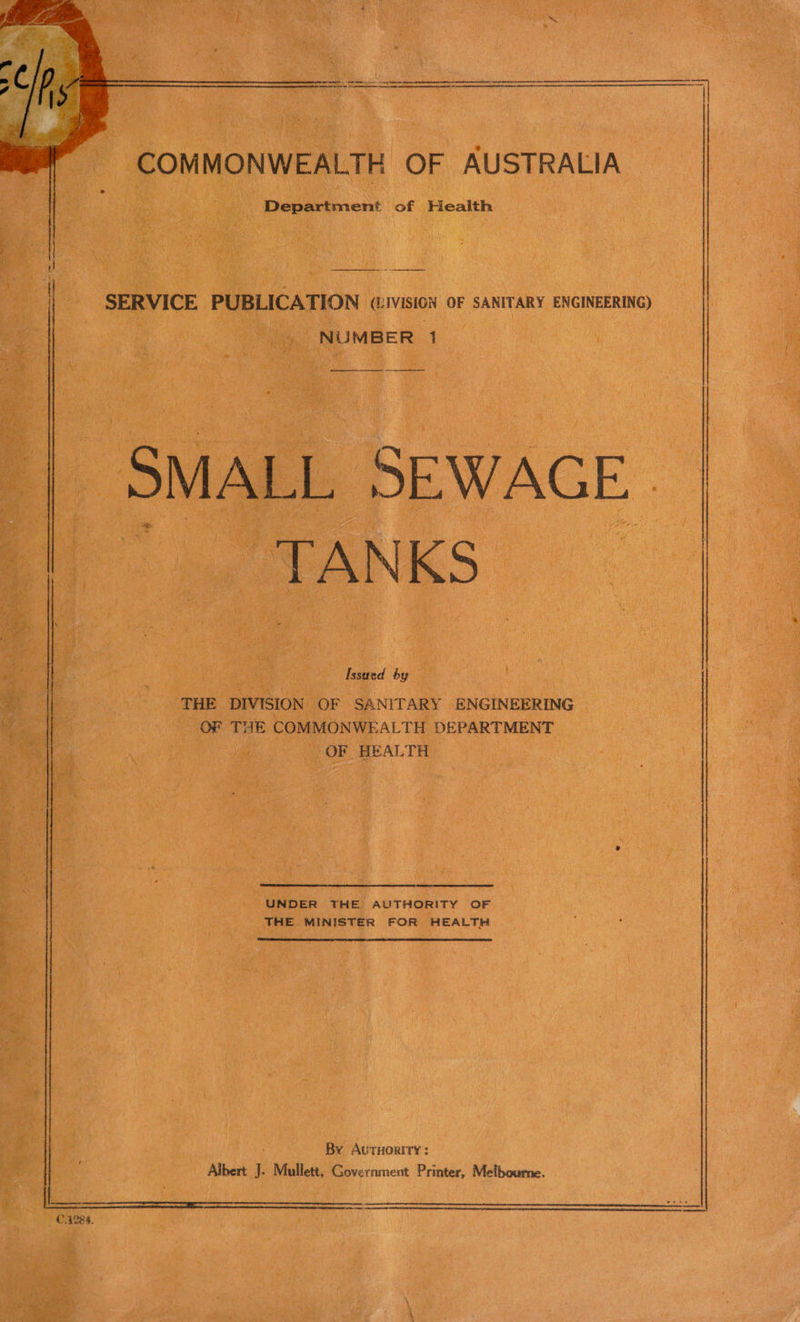 COMMONWEALTH OF AUSTRALIA Department of Health A SSS Cae SERVICE PUBLICATION (vision oF SANITARY ENGINEERING) NUMBER 1 ee ee _ SMALL SEWAGE | TANKS a Issued by THE DIVISION OF SANITARY ENGINEERING OF THE COMMONWEALTH DEPARTMENT OF HEALTH UNDER THE AUTHORITY OF THE MINISTER FOR HEALTH i iaitaeeiatemneeetenseeeniaebeendamhddniatnntatiemnetaenaadteaimmnenenanmnttiesamemmmtnmeametimmmenenamaatadiol By AuTHORITY : Albert } Mullett, Government Printer, Melbourne.