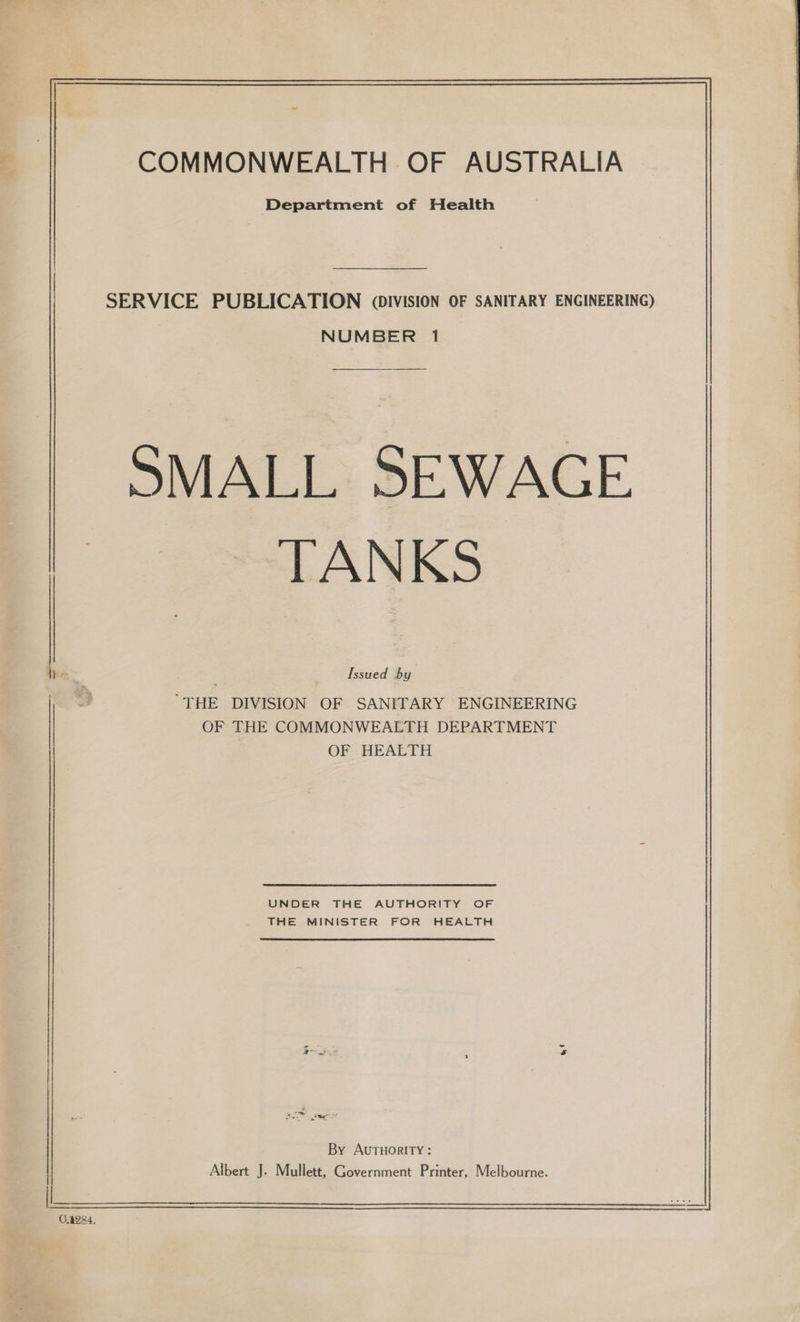 Tey 0.4284. COMMONWEALTH OF AUSTRALIA Department of Health SERVICE PUBLICATION (DIVISION OF SANITARY ENGINEERING) NUMBER 1 SMALL SEWAGE TANKS Issued by “THE DIVISION OF SANITARY ENGINEERING OF THE COMMONWEALTH DEPARTMENT OF HEALTH UNDER THE AUTHORITY OF THE MINISTER FOR HEALTH & i, » aes By Autuority : Albert J. Mullett, Government Printer, Melbourne.