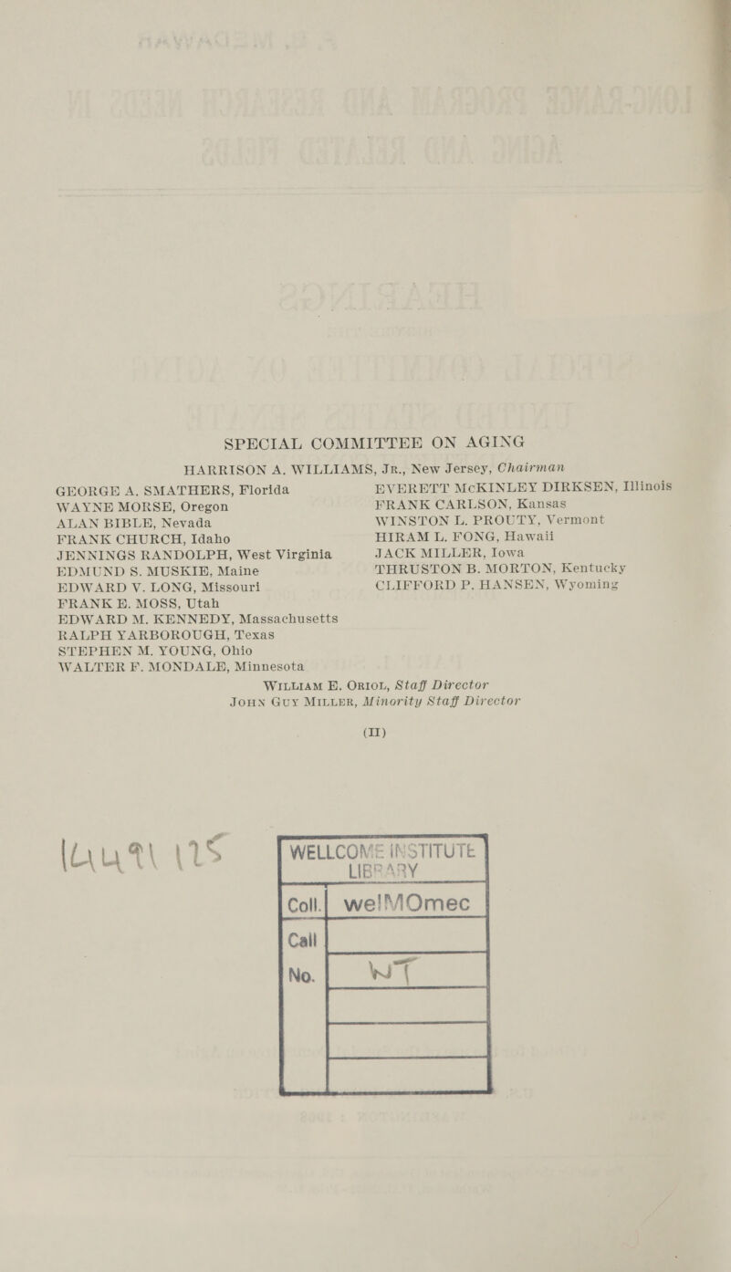HARRISON A. WILLIAMS, Jr., New Jersey, Chairman GEORGE A. SMATHERS, Florida EVERETT McKINLEY DIRKSEN, Illinois WAYNE MORSH, Oregon FRANK CARLSON, Kansas ALAN BIBLH, Nevada WINSTON L. PROUTY, Vermont FRANK CHURCH, Idaho HIRAM L. FONG, Hawaii JENNINGS RANDOLPH, West Virginia JACK MILLER, Iowa EDMUND S. MUSKIHB, Maine THRUSTON B. MORTON, Kentucky EDWARD V. LONG, Missouri CLIFFORD P. HANSEN, Wyoming FRANK BH. MOSS, Utah EDWARD M. KENNEDY, Massachusetts RALPH YARBOROUGH, Texas STEPHEN M. YOUNG, Ohio WALTER F. MONDALE, Minnesota WILLIAM E. ORI0L, Staff Director JOHN Guy MIuupr, Minority Staff Director (L\ Tea 1 S WELLCOME INSTITUTE |  