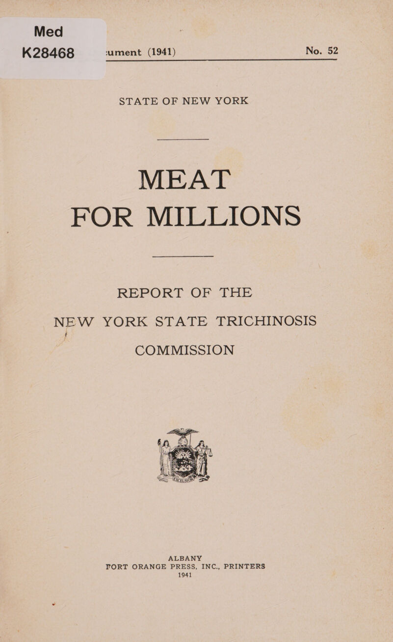 Med . K28468 ument (1941) No. 52 STATE OF NEW YORK — ee MEAT FOR MILLIONS a REPORT: OF THE NEW YORK STATE TRICHINOSIS f COMMISSION  ALBANY TORT ORANGE PRESS, INC., PRINTERS 1941