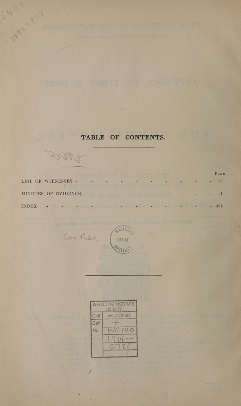 TABLE OF CONTENTS. LIST OF WITNESSES - - - 2 = - 3 MINUTES OF EVIDENCE - - ; - es : INDEX = = - a : 5 = &amp; 4     | WELLCOME INSTITUTE | IBRARY : welMOmec  PAGE ill 424