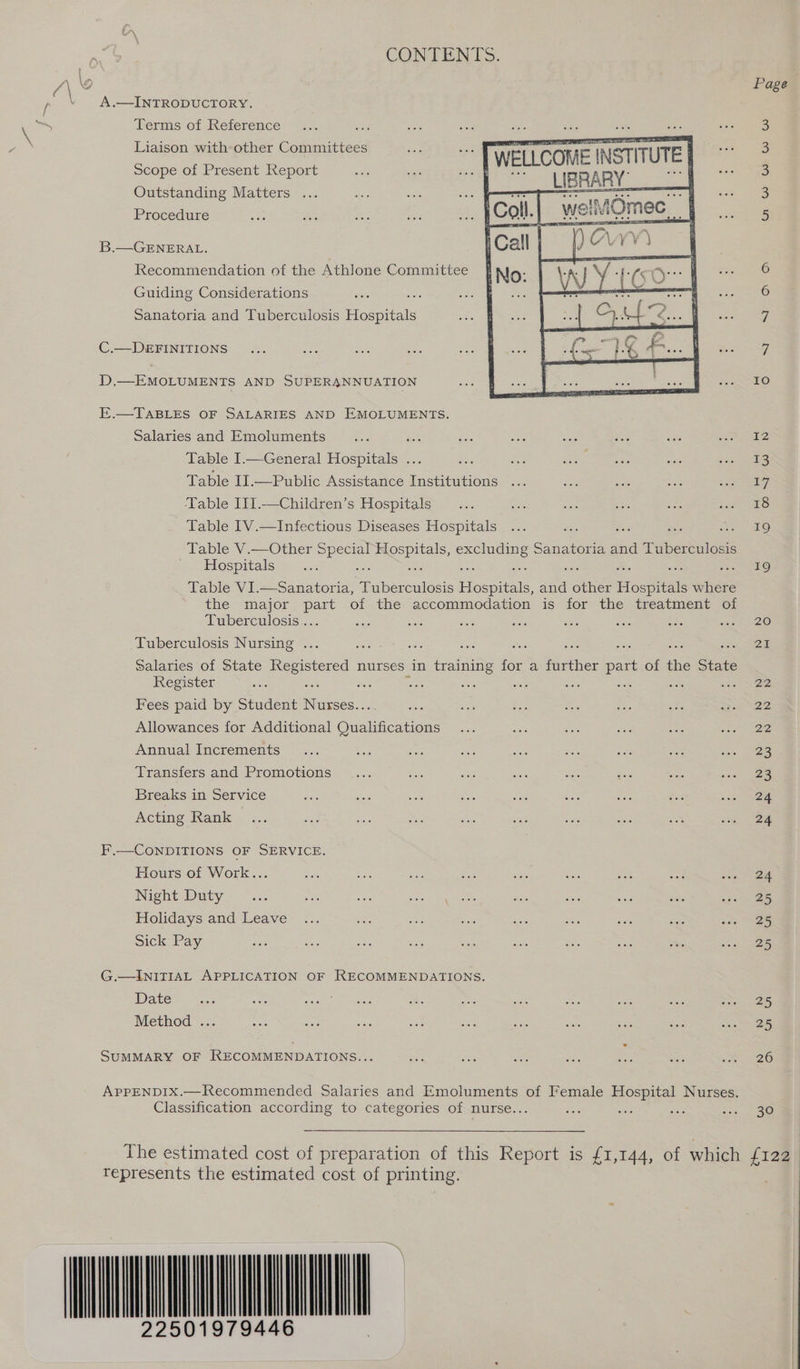 CON TEN TS. VY A.—INTRODUCTORY. Terms of Reference   Liaison with other Committees es | WELLOOHE TeTUTe | Scope of Present Report Outstanding Matters ...   welMOmec Procedure B.—GENERAL. Recommendation of the Athlone Committee Guiding Considerations Sanatoria and Tuberculosis Hospitals C.—DEFINITIONS D.—EMOLUMENTS AND SUPERANNUATION E.—TABLES OF SALARIES AND EMOLUMENTS. Salaries and Emoluments ae Table I.—General Hospitals ... Ae Table II.—Public Assistance Institutions ‘Table I1I.—Children’s Hospitals Table IV.—Infectious Diseases Hospitals Table V.—Other a ee sag Sanatoria and er Hospitals Table VI.—Sanatoria, pabersiless Hocspaae and other Foe where the major part of the accommodation is for the treatment of Tuberculosis... ie Tuberculosis Nursing ... ae er ie ae : — soe ae Salaries of State pastes nurses in training for a ine? part.of the State Register ‘ ae) es Fees paid by Student oe - Allowances for Additional tere. Annual Increments Transfers and Promotions Breaks in Service Acting Rank F.—CONDITIONS OF SERVICE. Hours of Work... Night Duty Holidays and Leave Sick Pay G.—INITIAL APPLICATION OF RECOMMENDATIONS. Date Method ... SUMMARY OF RECOMMENDATIONS... APPENDIX.—Recommended Salaries and Emoluments of Female Hospital Nurses. Classification according to categories of nurse... Page mn WwW WwW Ww SSS en Ken IO 12 &lt;3 17 18 19 19 20 Za 22 Gapo Ze 23 23 24 24 24 25 25 25 25 25 26 30 tepresents the estimated cost of printing. 22501979446