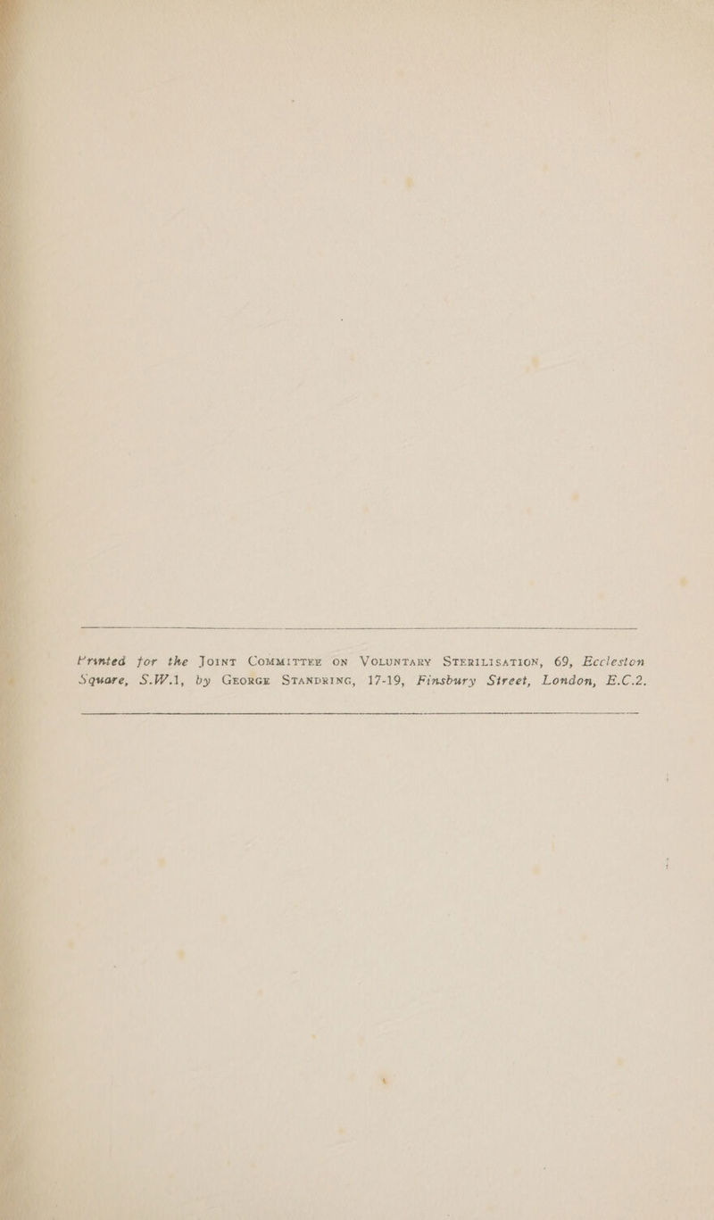 LG €. 77 AS a id) Se ee es aS ee Dee) eee ne ad eh tt a Bd OE SP, yes Tia ey re ot 4 ALO ISWN OTS ACER OR ISD ASS ARHN Sabi oo RG ReGen ma el lenin a as a Sats \ ‘a vet Le AD 7 grr : oy uaN i i i, NE Peay AEN ; sh Dies tt tay : : ‘* +2 is. ‘ ‘ Sp Kuh s \ . ' ‘ 4 a Gaal, ' iy ‘7 ' ‘ “ b/s ~ « ; \ % ’ * ‘ * i) a eee Printed for the Joint Committers on VoLuntary STERILISATION, 69, Eccleston Square, S.W.1, by GEORGE STANDRING, 17-19, Finsbury Street, London, E.C.2. t y 1 P 2 2 é H ¥ * P * b > f rod f 4 4 i. iss . ‘re : bs ae ’