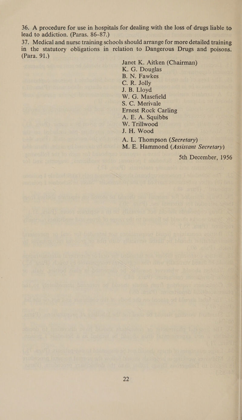 (Para. 91.) Janet K. Aitken (Chairman) K. G. Douglas B. N. Fawkes C. R. Jolly J. B. Lloyd W. G. Masefield S. C. Merivale Ernest Rock Carling A. E. A. Squibbs W. Trillwood J. H. Wood A. L. Thompson (Secretary) M. E. Hammond (Assistant Secretary) 5th December, 1956