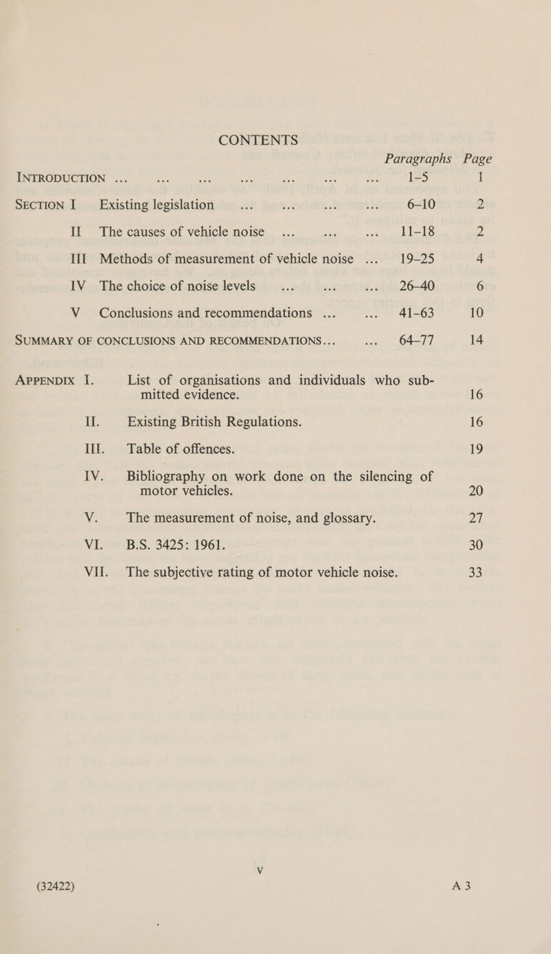 CONTENTS Paragraphs Page INTRODUCTION ... is aE aa ee Bis if 1-5 i SECTION I___ Existing legislation fe ise ak ale 6-10 2 II The causes of vehicle noise _... re hun ghar le ) III Methods of measurement of vehicle noise .... 19-25 4 IV The choice of noise levels... ve ... 26-40 6 V_ Conclusions and recommendations ... .. 41-63 10 SUMMARY OF CONCLUSIONS AND RECOMMENDATIONS... .. 64-77 14 APPENDIX I. List of organisations and individuals who sub- mitted evidence. 16 II. Existing British Regulations. 16 Ill. Table of offences. 19 IV. Bibliography on work done on the silencing of motor vehicles. 20 V. The measurement of noise, and glossary. Zt VI. B.S. 3425: 1961. 30 VII. The subjective rating of motor vehicle noise. 33 V
