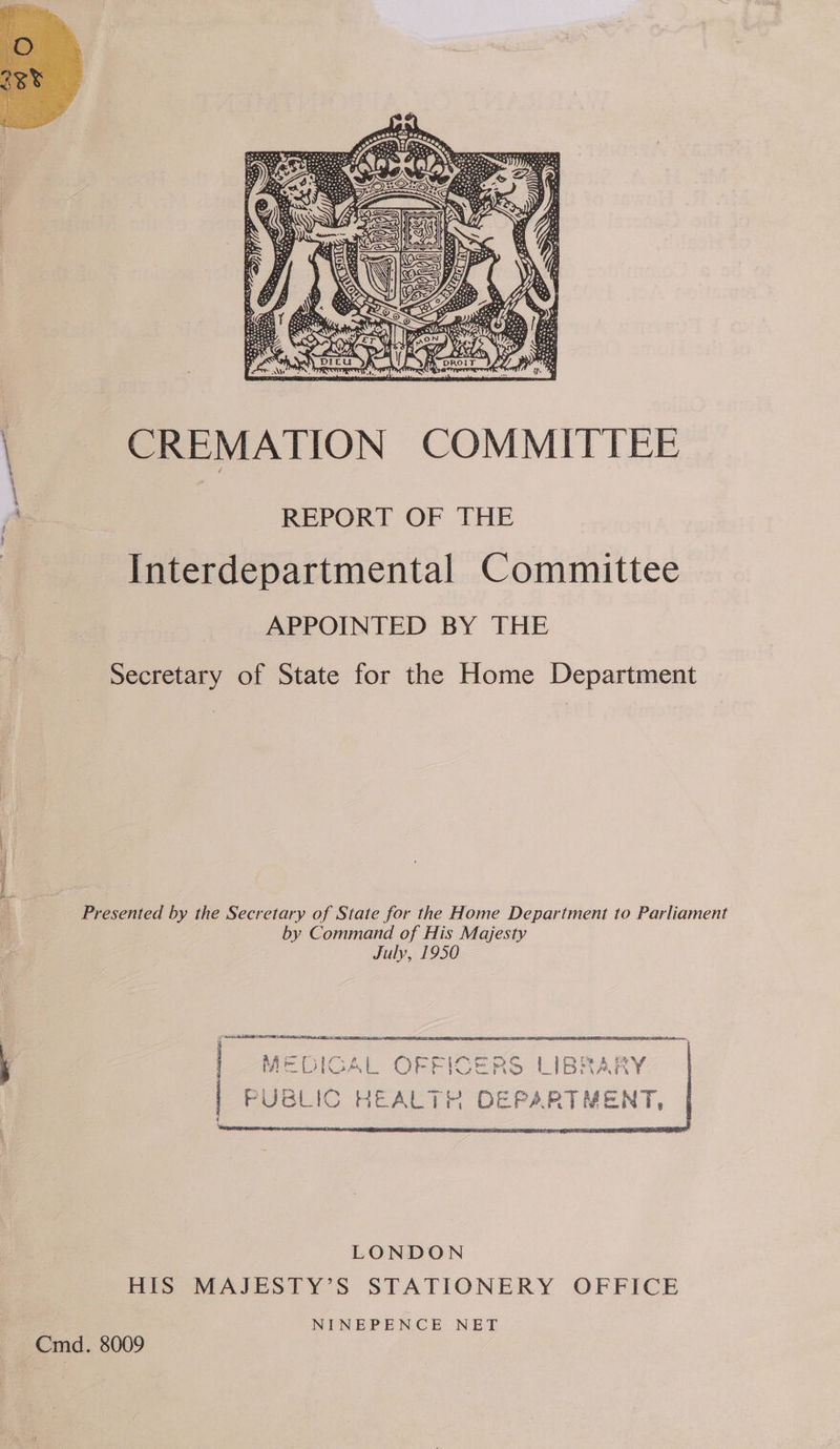 or eatal en   CREMATION COMMITTEE REPORT OF THE Interdepartmental Committee APPOINTED BY THE Secretary of State for the Home Department Presented by the Secretary of State for the Home Department to Parliament by Command of His Majesty July, 1950 SAL SPR IEE Ne FE AE A RRS  LONDON Hits MAJESTY’S STATIONERY OFFICE