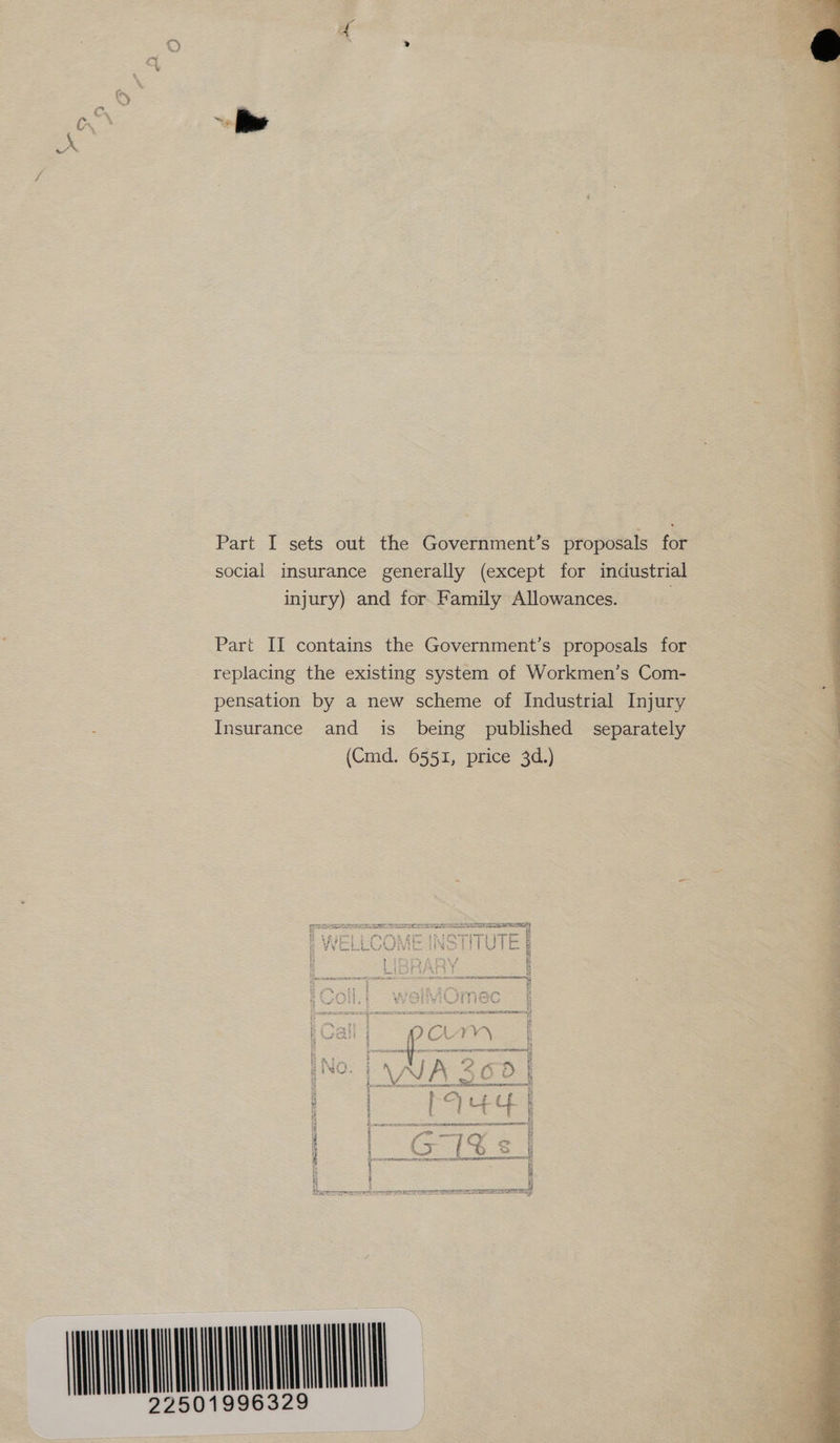 Part I sets out the Government’s proposals for social insurance generally (except for industrial injury) and for Family Allowances. Part IL contains the Government’s proposals for | replacing the existing system of Workmen’s Com- pensation by a new scheme of Industrial Injury Insurance and is being published separately (Cmd. 6551, price 3d.) | f CLM | PI +t4 uN 