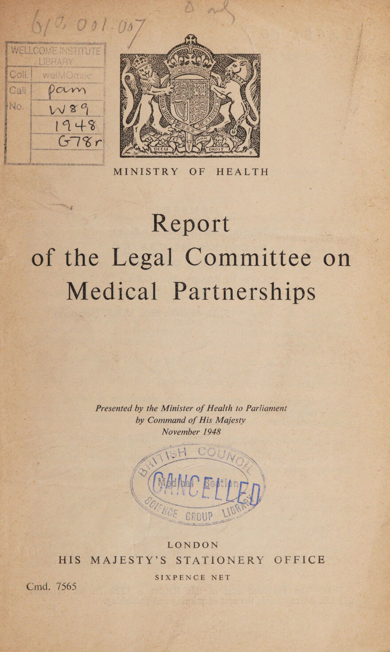  LLCON iy:   prem e O V echo SEO OMA TEI p of Cmd.  MINISTRY OF HEALTH Report the Legal Committee on Medical Partnerships Presented by the Minister of Health to Parliament by Command of His Majesty November 1948  . = die 4 b a y - , Ri 4 4 a, “4 he SS wae eh Kae &amp; Pere £9 é fsy { t j J 1 ~ Wests ae an LONDON HIS MAJESTY’S STATIONERY OFFICE SIXPENCE NET 7565
