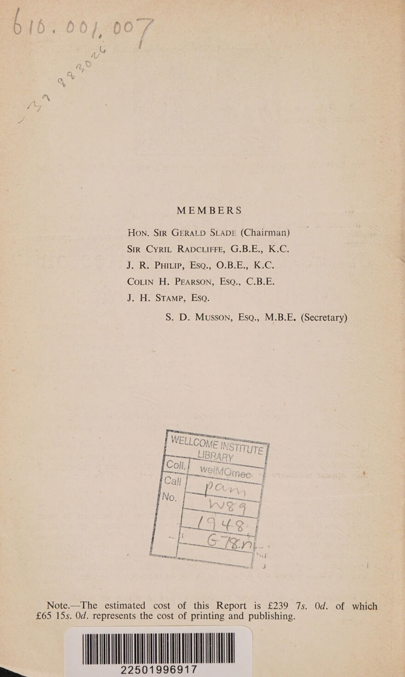 G MEMBERS Hon. SiR GERALD SLADE (Chairman) SiR Cyrit RADCLIFFE, G.B.E., K.C. J. R. Pamir, Esqa., O.B.E., K.C. CoLtIn H. PEARSON, Esa., C.B.E. J. H. Stamp, Esa. S. D. Musson, Esq., M.B.E. (Secretary)  Note.—The estimated cost of this Report is £239 7s. Od. of which £65 15s. Od. represents the cost of printing and publishing. 01996917 225 