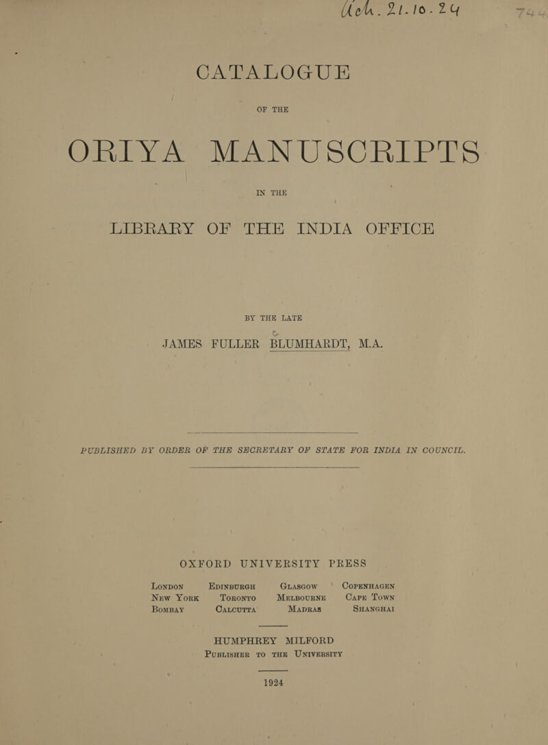 Uc. 21-10-24 CAE OG UE OF THE ORY MEASN- USC RERTES IN THE LIBRARY OF THE INDIA OFFICE BY THE LATE JAMES FULLER BLUMHARDT, M.A.  PUBLISHED BY ORDER OF THE SHCRETARY OF STATE FOR INDIA IN COUNCIL. OXFORD UNIVERSITY PRESS Lonpon EDINBURGH GLASGOW CoPpENHAGEN New York Toronvtro MELBOURNE Carre Town BomBay CALCUTTA Mapras SHANGHAI  HUMPHREY MILFORD PUBLISHER TO THE UNIVERSITY  1924