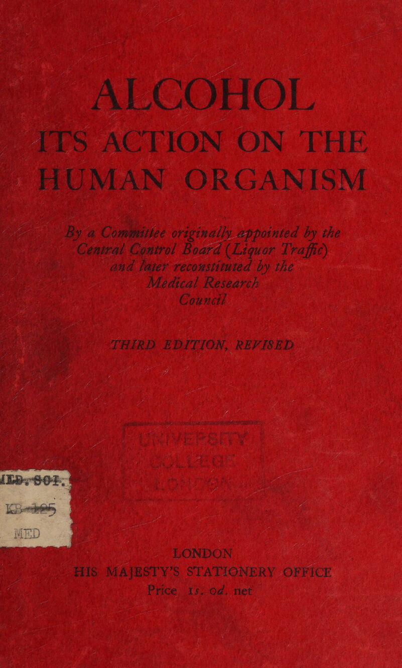 ITS ACTION ON THE HUMAN ORGANISM By te Combbiore originally waniinied by the Central Control Board (Liquor Traffic) and hater recoustituted by the Medical Research Council | | 4) THIRD EDITION, REFISED ; | | : Ay ee LONDON  HIS’ MAJESTY’S STATIONERY OFFICE Price 152 Od. net