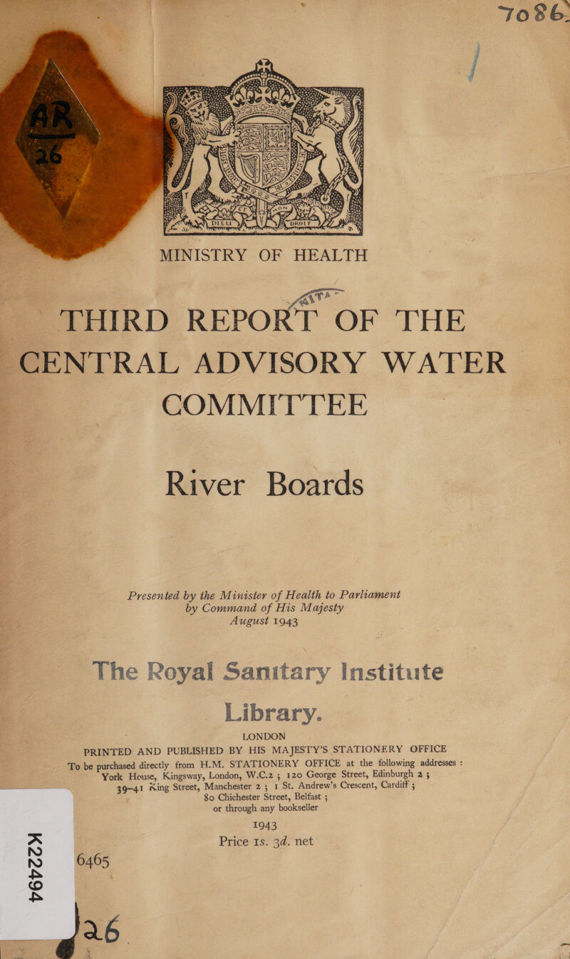 Tos. ee oogtge eee  MINISTRY OF HEALTH  : Ave ? _ THIRD REPORT OF THE CENTRAL ADVISORY WATER COMMITTEE  River Boards Presented by the Minister of Health to Parliament by Command of His Majesty August 1943 The Royal Sanitary Institute Library. | | LONDON PRINTED AND PUBLISHED BY HIS MAJESTY’S STATIONERY OFFICE To be purchased directly from H.M. STATIONERY OFFICE at the following addresses : York House, Kingsway, London, W.C.2 ; 120 George Street, Edinburgh 2 3 ————— 39-41 King Street, Manchester 2; 1 St. Andrew’s Crescent, CardifF ; 80 Chichester Street, Belfast ; or through any bookseller 1943 Price Is. 3d. net 