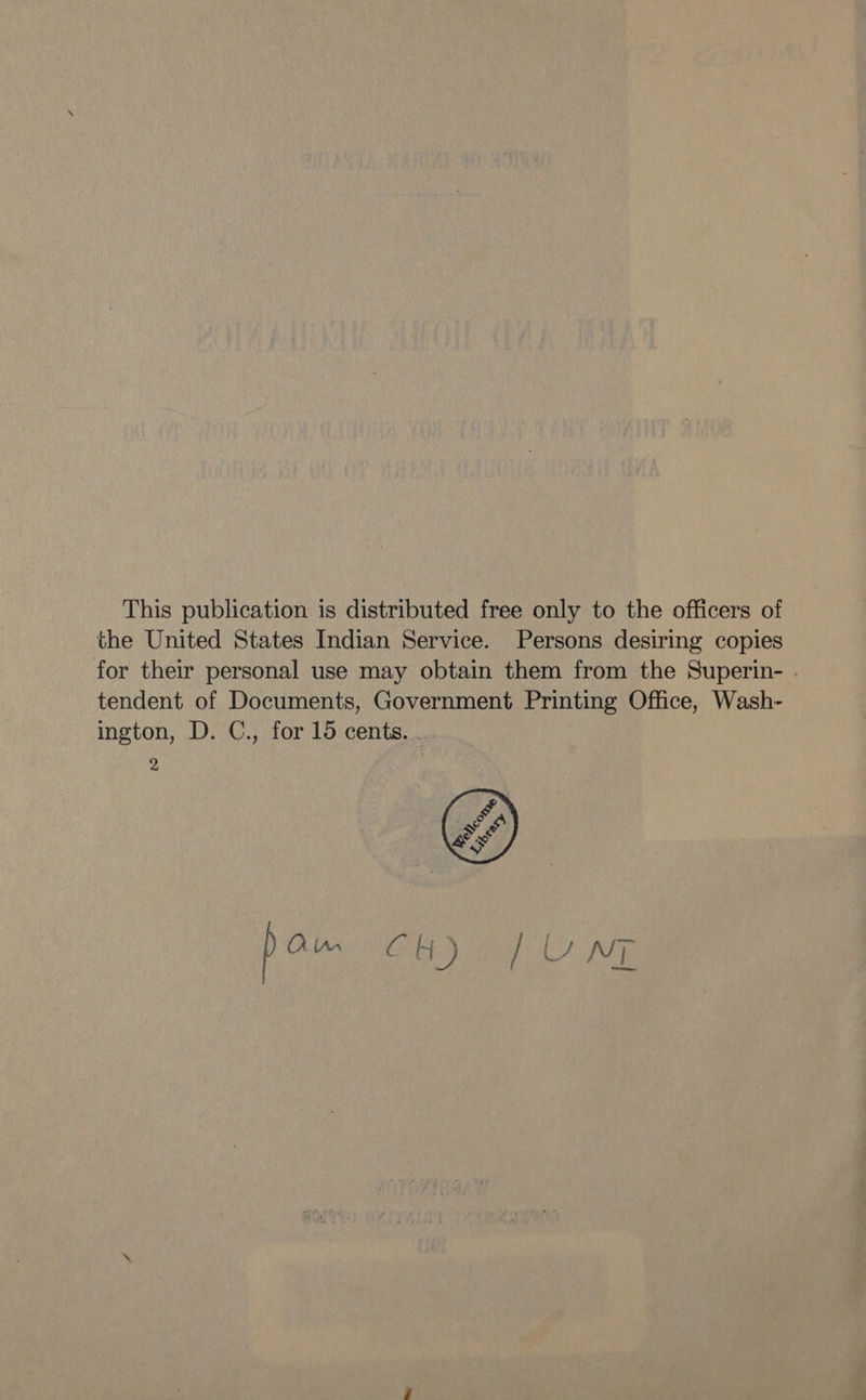 This publication is distributed free only to the officers of the United States Indian Service. Persons desiring copies for their personal use may obtain them from the Superin- tendent of Documents, Government Printing Office, Wash- ington, D. C., for 15 cents. .. 2 