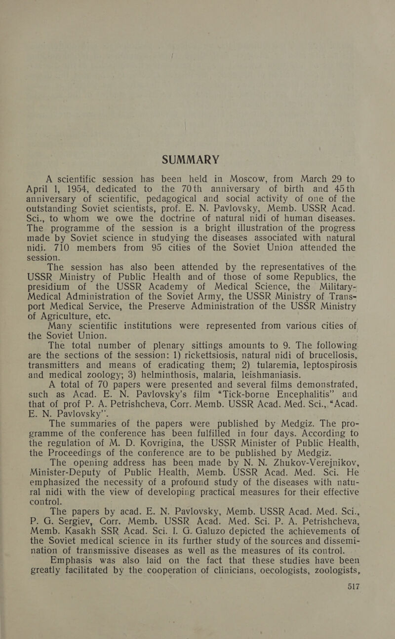 ЗОММАКУ А зсепИНс зез$1оп Паз Бееп Пе! ш Мозсом, Нош Магсь 29 фо АргИ 1, 1954, аедсаеЯ №0 Ше 70 апшуегзагу оЁ БИ апа 45 апп1уегзагу оЁ зчепиНс, редазхоз1са| ап зоса| асйуЦу оЁ опе оЁ Ше ош$апАшяе ЗомеЁё зс1еп $$, ргоЁ. Е. М. РамоузКу, МешЬ. 05$КЮ Асада. $<1., Ю мпош \е оме Ше 4осыше оЁ пайига| п141 оЁ Витап 41зеазез. Тве ргоэташше оЁ е зез$1юп 1$ а Био Шизаноп оЁ Ще ргоэгез$ шаае Бу Зо\меё зсепсе ш зи4ушо Фе 41зеазе$ аззосаеЯ \мИВ паёига| 1141. 710 шешьегз Нош 95 сШез оЁ Ше Фоме Опюп аМепае Ше 3е5$101. Тре зе3$10оп Баз а!зо Бееп аНепаеа Бу Ше гергезептайуез оЁ Ше 0$$Ю Миузну оЁ РиБИс Неа ап@ ор о5е оЁ зотше КериБ!Исз, ве ргез1А1ит ог Фе 0$5$Ю Асадешу оЁР Меса] 5аепсе, Фе МиИйагу- Ме41са! Адпии1$гаНоп оЁ Ше Зоме{ё Агту, Ше 0$5К Миизву оЁ Тгапз- рогЁ Ме4!са! Зегу1се, фе Ртгезегуе Аатиизеаноп оЁ Фе 0$5К Миизну оЁ Агисииге, ек. Мапу зсепийс шуШийопз$ \Меге гергезеще Шош уапоиз$ сШез о {Ве Зо\её Чоп. Тре юа| пишЬег оЁ р!епагу $ИНпя$ аштоип тю 9. Тве юЮПомш?: аге Фе зесНопз оЁ Ше зезз1оп: 1) пскКейз$10$1$, паига] п! оЁ БгисеПоз$1$, {гапзи1Иегз ап шеапз$ оЁ ега@саНие Вет; 2) Нагепиа, 1ерю$рио$1$ ап4 ше41са| 200102у; 3) Вешии0$1з, ша!апа, 1е1зВтап!аз15. А 1021 о{ 70 рарегз \еге ргезетеЯ апа зеуега! Нтз$ аетопзаеа, зисп аз Асаа. Е. М. Рамоузкуз Шш “Т1ск-Богпе Елсервайи$” апа {раЁ о{ ргоЕ Р. А. РейзЬ света, Согг. МешЬ. 0558 Асаа. Меч. $с1., “Асад. Е. М. Ра\оузКу”. Тре зиштайез$ оЁ Ше рарег$ \еге риБИзБеа Бу. Ме4212. Те рго- оташте о{ фе сопегепсе Ваз Бееп НИЙЦе4 шт Юиг 4ауз. Ассогашя ю {Бе геги|аНоп о{ М. О. Коупеша, Фе 05$Ю Миичег оЁ РиБПс НеайЬ, {Ве Ргосее4 15$ о{ Фе сотегепсе аге 10 Бе риБИзвеа Бу Меаг12. Тре орепше а4агезз раз Бееп шаае Бу №. №. П(виКоу-УегерикКом, Мииз{ег-Оерийу оЁ РиБИс НеаНЬ, МешЬ. 9$$Ю Аса4. Меа. $с!. Не. етрНа$12е@ Фе песеззИу оЁГ а ргооипа зфи4у оЁ Ше 41зеазез \мИВ паё- га! 0141 %мИВ Фе ме\му о{ аеуорше ргасйса| шеазигез ог феш еНеснуе сопо1. Тре рарегз Бу асаа. Е. М. Ра\ШоузКу, МешЬ. 0$$Ю Асаа. Меч. $<«и., Р. Ц. Зегоеу, Соиг. МешЬ. 0$$В Асаа. Меч. $1. Р. А. РенлзЮ света, МешЬ. Казакв $5Ю Асада. 5с1. 1. Ц. Ва!и2о 4ер«еЯ Ше асшеуетет$ о {пе 5о\1еф ше1са| зсепсе ш Из Ни ег зу оЁ Фе зоигсез апа 41$зет1- паНоп оЁ Мапзи1$$1уе 41зеазез аз ме] аз фе шеазигез оЁ $ сопНо1. Етрваз1$ \аз а1зо 1а1А оп Ше {асЁ ШаЁ езе зфиЧ1ез пауе Бееп отеаНу 1ас|Иаеа Бу Ше соорегайоп оЁ сИп1с1ап$, оесо1051$5, 200108185,