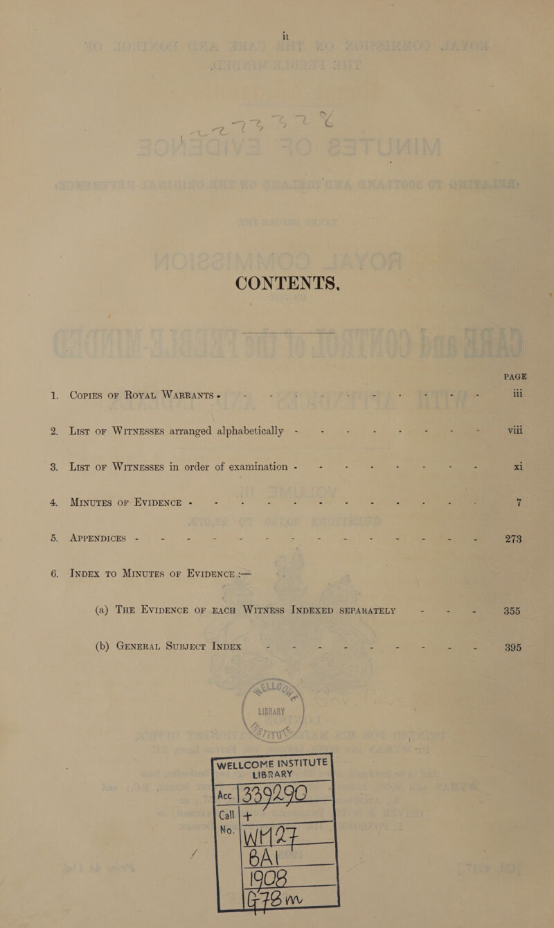 CoPIEs OF RoyaL WARRANTS + 2 List oF WITNESSES arranged alphabetically List oF WITNESSES in order of examination - MinuTES OF EVIDENCE - - APPENDICES - - - - : InpEx TO MINUTES oF EVIDENCE :— (b) GENERAL SuBJEcT INDEX - - LIBRARY BA PAGE ill Vili x1 273 355 395