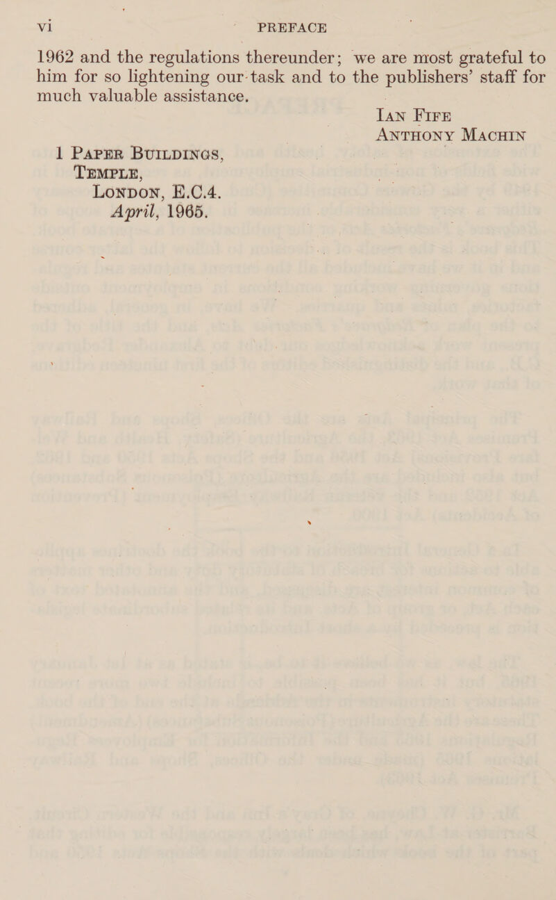 1962 and the regulations thereunder; we are most grateful to him for so lightening our-task and to the publishers’ staff for much valuable assistance. IAN FIFE ANTHONY MAcHIN 1 Paper Buriuprines, | TEMPLE, Lonpon, E.C.4. April, 1965.