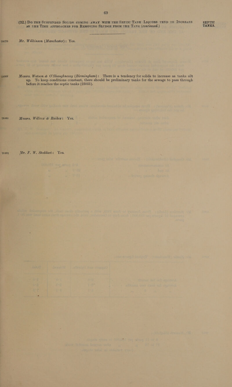 « 1 - o —- = ail pees: ue rary. 2  -  inns WITH THE ‘Supnc ‘TANK Eawasien TEND TO -Tvoreass “SEPTIC TANKS, NEPAD FROM THE ‘Tank doostnwess) tH Dirt he  me somosens np Bees   O'Shaughnessy (Birmingham): There is a tendency for solids to increase as tanks silt &gt; conditions constant, there should be preliminary tanks for the hae to pass through toe: peptic tanks Panels :  / i L i ! . 7 } ‘ te - ’ J . j ) r ‘ i 8 &lt; ' i 4 + . &lt; i ‘ . J ed, &gt; ‘ ' i ei et ahene » Poe A ° ‘ *  : ‘ - ; _ vi tom. 4 se = » we “ey i &gt; . : eae &lt;4 . — +. © oe v aes Cie ws oe at 4% ‘ ' ‘ *