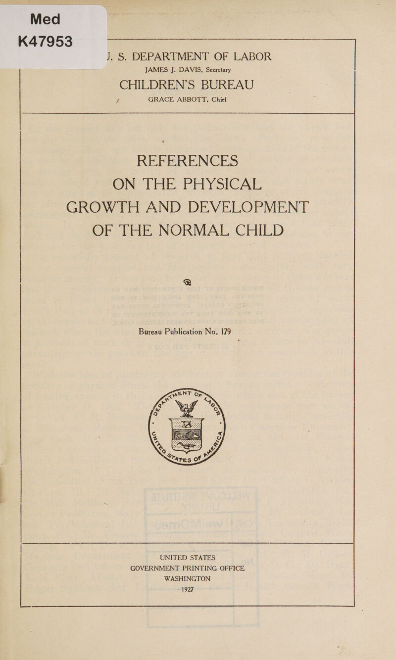 Med K47953 J. S. DEPARTMENT OF LABOR JAMES J. DAVIS, Secretary | CHILDREN’S BUREAU / GRACE ABBOTT, Chief REFERENCES ON THE PHYSICAL ~GROWTH AND DEVELOPMENT OF THE NORMAL CHILD Bureau Publication No. 179 