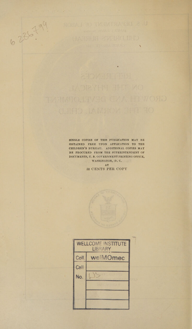 “yh SINGLE COPIES OF THIS PUBLICATION MAY BE OBTAINED FREE UPON APPLICATION TO THE CHILDREN’S BUREAU. ADDITIONAL COPIES MAY BE PROCURED FROM THE SUPERINTENDENT OF DOCUMENTS, U. 8S. GOVERNMENT PRINTING OFFICE, WASHINGTON, D. C. AT 50 CENTS PER COPY WELLCOME !NSTITUTE LIBRARY  