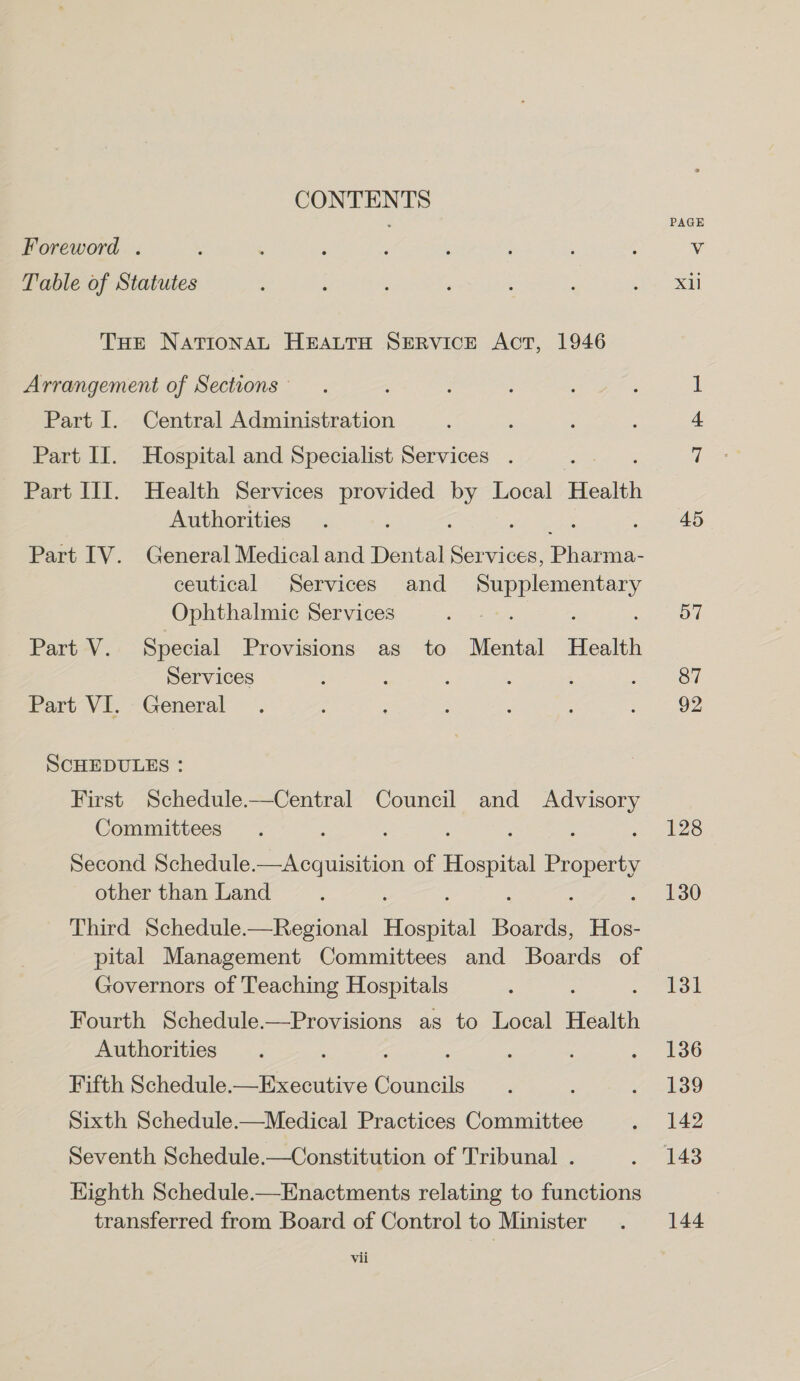 Part I. Pare LI. Parc: Central Administration Hospital and Specialist Services . Health Services so ibess Local Health Authorities Part IV. General Medical and Dental eee fenaraa- ceutical Services and ie an Ophthalmic Services Part V. Special Provisions as to Mental Health Services ‘ ; : Part VI. General SCHEDULES : vii PAGE Xi 45 57 87 92 128 130 131 139 142 144