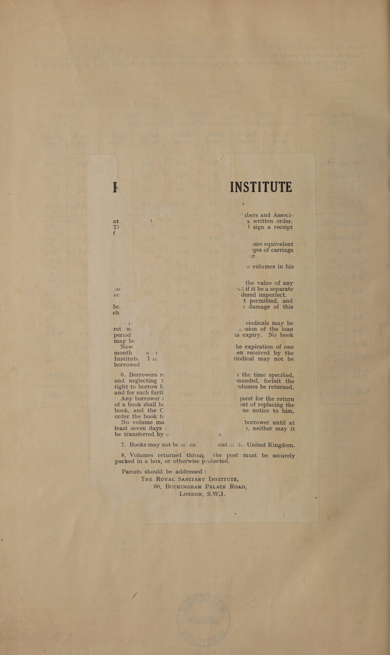 at y Tl 10 Vc ba ch bb ret mn period may be New month . ell Institute. 17 1 borrowed 6. Borrowers r¢ and neglecting t right to borrow b and for such furtl Any borrower i of a book shall be book, and the C order the book tc No volume ma: least seven days : be transferred by vc . 7. Books may not be te .en INSTITUTE 2] abers and Associ- a written order. l sign a receipt sme equivalent “ges of carriage er. ’e volumes in his the value of any lif it be a separate dered imperfect. t permitted, and > damage of this riodicals may be « 1ision of the loan ts expiry. No book he expiration of one en received by the riodical may not be 1 the time specified, manded, forfeit the 7olumes be returned, juest for the return ost of replacing the ue notice to him, borrower until at 1, neither may it di eae EEE
