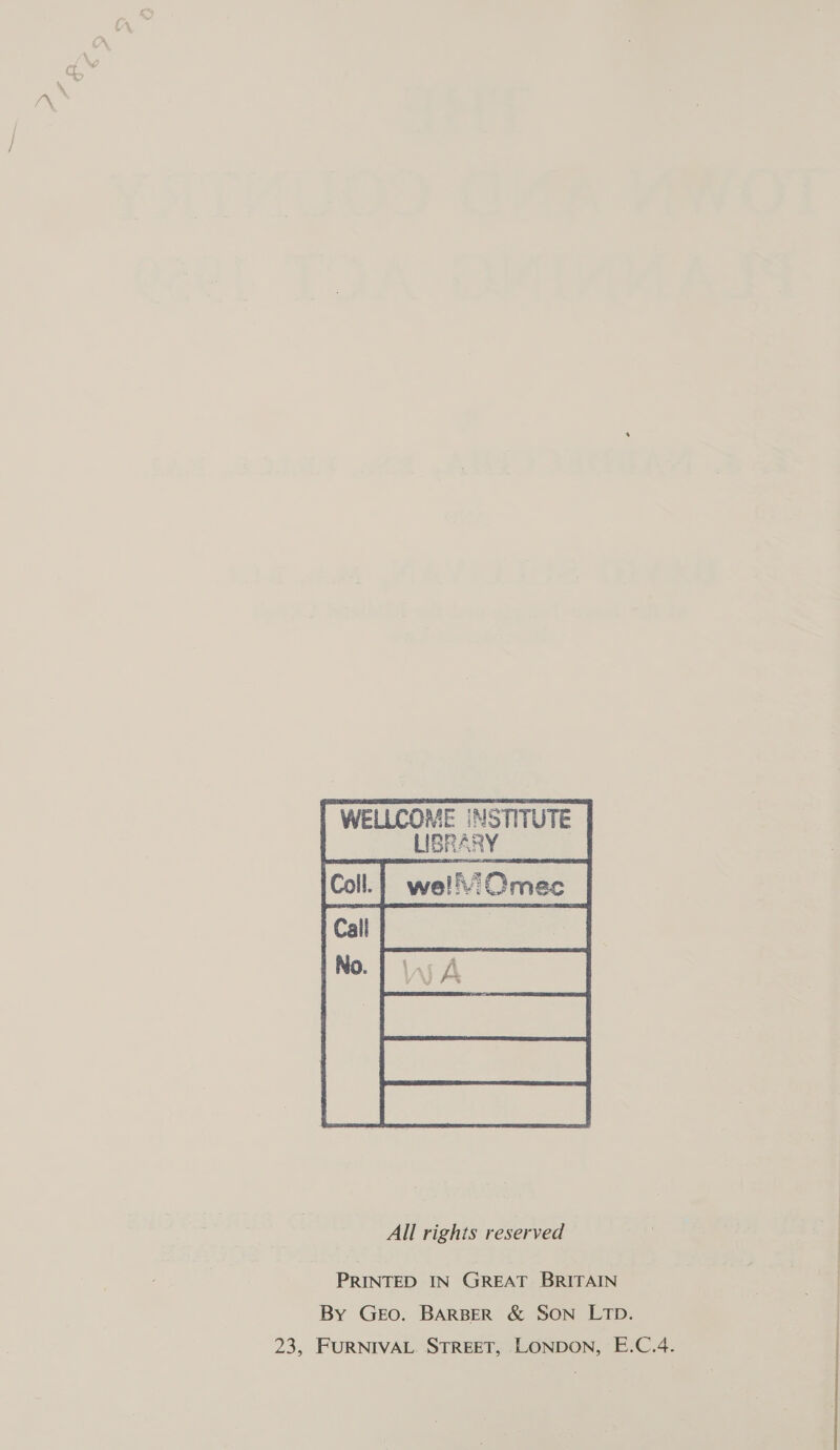 WELLCOME INSTITUTE LIBRARY PRINTED IN GREAT BRITAIN By GEO. BARBER & SON LTD. 23, FURNIVAL STREET, LONDON, E.C.4.