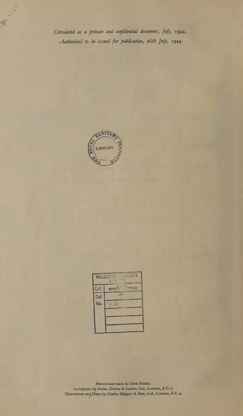 Circulated as a private and confidential document, July, 1944. Authorised to be issued for publication, 26th July, 1944.   Printed and made in Great Britain. Letterpress by Drake, Driver &amp; Leaver, Ltd., London, E.C. 1.