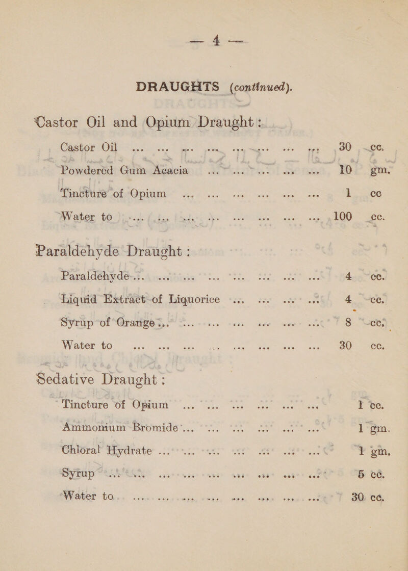 DRAUGHTS (continued). Castor Oil and Opium Draught : Sm: ce ce. cc, cc. arn. em. cc. cc, سم سم = aor‏ 30 100 Castor Oil eee | ee Powdered Gum Aeacia ش‎ Tincture of Opium Water to Paraldehyde.... Liquid Extract-of Liquorice Syrup of Orange... Water to Sedative Draught : Tincture of Opium Ammonium Bromide”... Chloral Hydrate ... Syrup