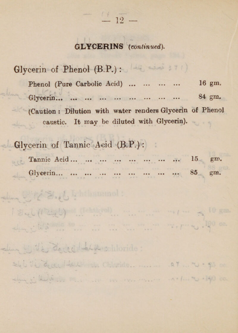 GLYCERINS (continued).‏ Glycerin of Phenol (B.P.) : Phenol (Pure Carbolic Acid) ... 0... ss. e+ 16 gm. ge ke es 84 gm. (Caution: Dilution with water renders Glycerin of Phenol caustic. It may be diluted with Glycerin). Glycerin of Tannic Acid (B:P.)= . Tannic Acid... sis ملي‎ tee coe, one عمد‎ oft 1 DL Coe a a a ee ey a. PCa ا‎