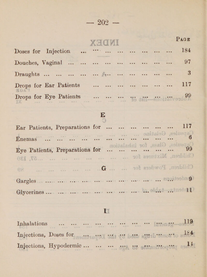 6 PaGE Doses for Injection ... oe a : و‎ ina بح ا‎ ee Douches, Vaginal ... ... ... 3 لس‎ .. Siete ate toes cuenta 97 Dramghts 2.5 cos one cade ote Pret! eed eee coe oe ame 3 Drops for Ear Patients ee ge see ee 0 للا‎ Peden for Eye Patients aa Tare لوي ا ار‎ E Ear Patients, Preparations for اح عا‎ a ee egg ae ae cat bee eae oe ا تي‎ Eye Patients, Preparations for ريسعو سبو‎ ities 6 ا وى ون فعا سمي‎ Sees لطم‎ see conde ال كترم وام‎ Som, SANE 19 632 cerines 1... لل‎ sees come come ewes مم‎ coms LO. OIE RIMS il Inhalations aoa a eee a الت تس غود‎ 119 Injections, Doses for 5-5 Thy “S| 4 vif 5 oye] Bb otrn له ميد‎ sat Injections, Hypodermic ... «0. +1 see, see gape tttou ttt 14+
