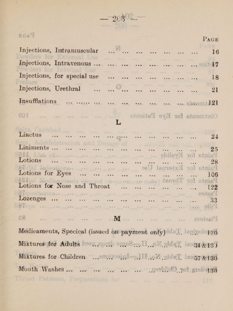 92086 Pace Injections, Smfranvecular 2.7... 2. 600 kk ec ck 16 gmyections, Intravenous .... 1... cae. ccce cons sees sons ... SOLO PP \CCHIONS, TOF BPOCIA! UGG: لوب‎ oes) es nas ee casos t de 18 Injections, Urethral Ee ا ا‎ So One eee yaks a 21 tnsufflations§ ... ..,.,. «. ite ie eh te rey BaROM ER) MMO oe امسو تي‎ 'aiiogs - eis Be aa ee. at Liniments ee الا‎ ee ل‎ a 25 HONE ia hes ل‎ Sap ahee | eh 8 fe ait ee 28 Lotions for Eyes We SS A cake See . es 1 ve a | : 106 Lotions foe Nose and Throat ... ... ... of 3 ره‎ 5 122 BE ل لو‎ ei atk ees sk ved Say Maye! ag Medicaments, Specica} (issued on' payment only) ممامه ا أن كأ‎ 6 Mikturesafé# Adults تنعط‎ can) omds-11, oY :هلاق‎ leogpeppes Mixtures. for Children. ...2gjjoojai~>Jil الأو‎ aldeh lsogpaered Mouth -Washes ‘noe vow sees veer dee See OTH, pot prob yes
