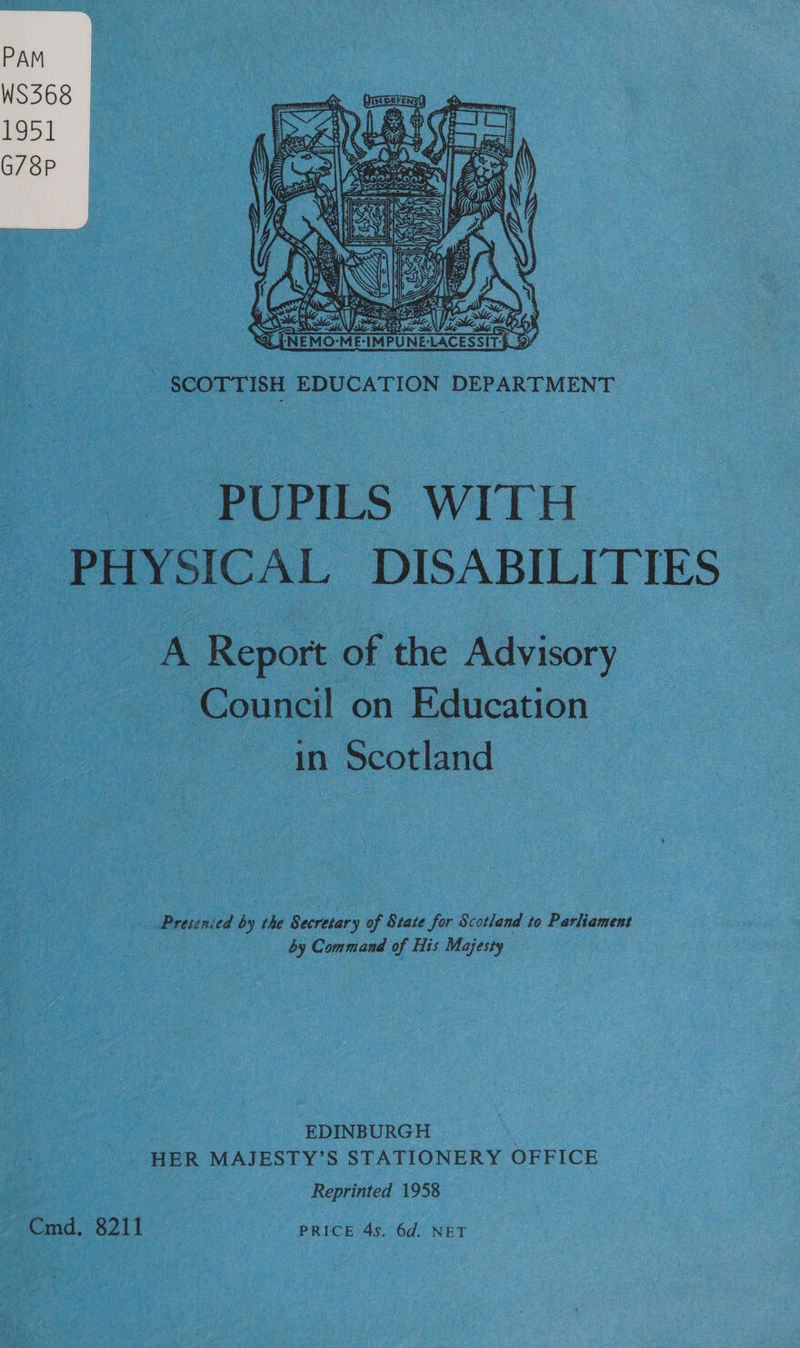   i | SCOTTISH EDUCATION DEPARTMENT PUPILS WITH PHYSICAL DISABILITIES A Report of the Advisory Council on Education in Scotland Presinied by the Secretary of State for Scotland to Parliament | by Command of His Majesty EDINBURGH | HER MAJESTY’S STATIONERY OFFICE Reprinted 1958