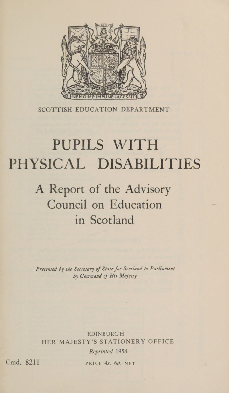  ) SCOTTISH EDUCATION DEPARTMENT PUPILS WITH PHYSICAL DISABILITIES A Report of the Advisory Council on Education in Scotland Presented by the Secretary of State for Scotland to Parliament by Command of His Majesty EDINBURGH HER MAJESTY’S STATIONERY OFFICE Reprinted 1958