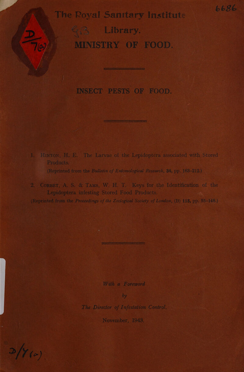 L686 qin Library. MINISTRY OF FOOD.  “INSECT PESTS OF FOOD. / 1. Hinton, H. E. The Larvae of the Lepidoptera associated with Stored Products. (Reprinted from the Bulletin of Entomological Research, 34, pp. 163-212.) 2. CorpeT, A. S. &amp; Tams, W. H. T. Keys for the Identification of the Lepidoptera infesting Stored Food Products. (Reprinted from the Proceedings of the Zoological Society of London, (B) 118, pp. 55-148.) With a Foreword by The Director of Infestaiton Control, November, 1943,