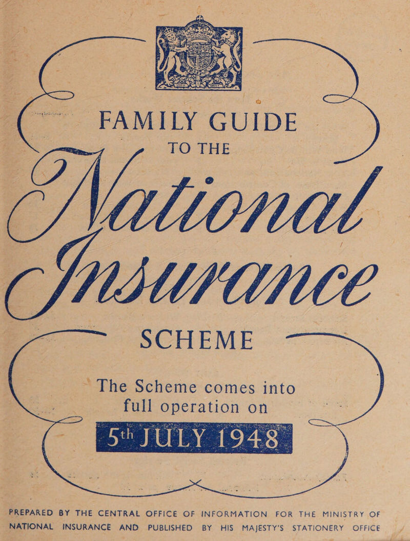       FAMILY GUIDE » TO THE. SCHEME ~ The Scheme comes into full operation on    : 5 JULY 1948— PREPARED BY THE CENTRAL OFFICE OF INFORMATION FOR THE MINISTRY OF _ NATIONAL INSURANCE AND PUBLISHED BY HIS MAJESTY’S STATIONERY OFFICE 