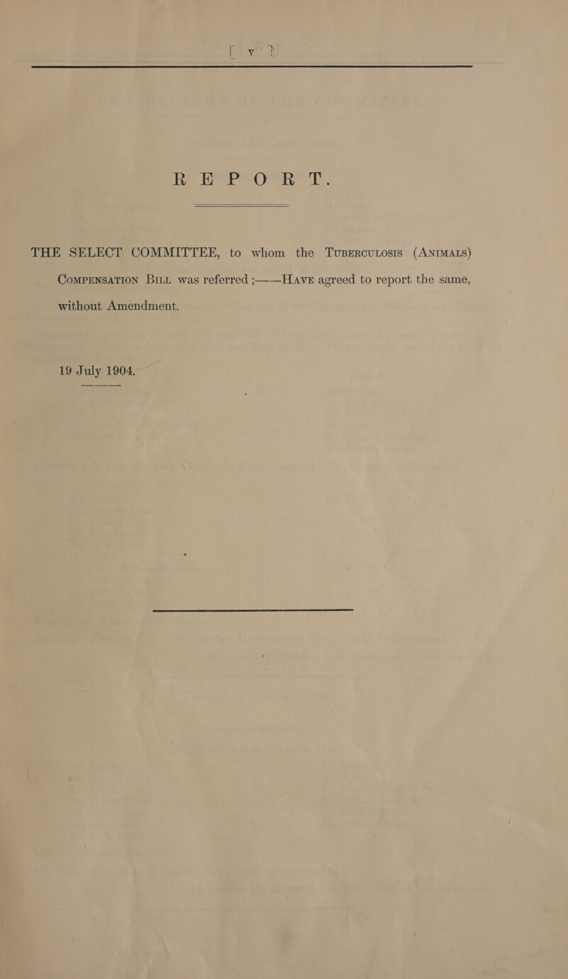 Tiere Poeryee L.  THE SELECT COMMITTEE, to whom the Tusercutosts (ANIMALS) CoMPENSATION Bit. was referred ;——HavE agreed to report the same, without Amendment. 19 July 1904.