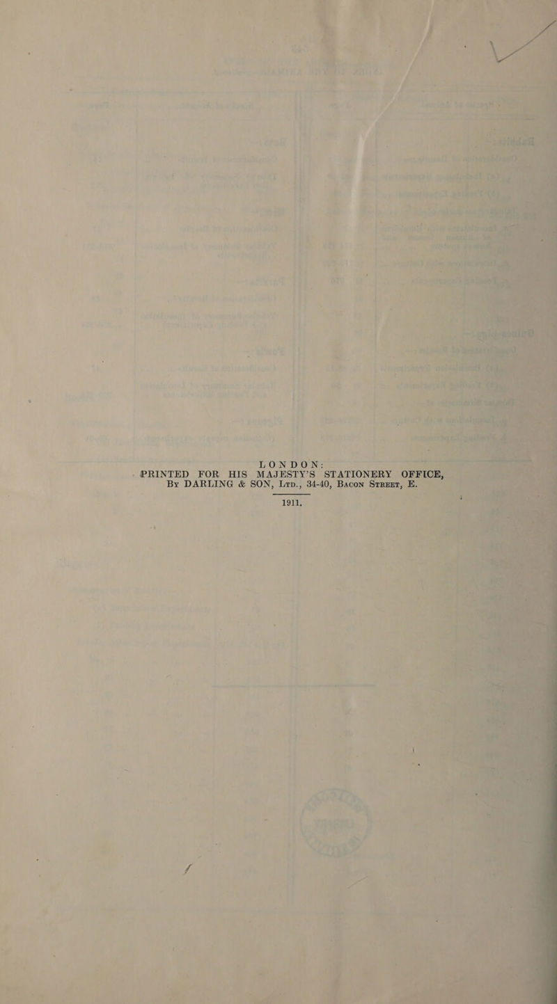     '? ’ wed avrg BARMIVA ‘an . Pan a     : Py nee tat ; ma 4 ty ; “aie Aiea, , ond le it: fo witgad 9” Ly Oy ¥ f he ee Ce ae ~} eae? P ee 4 T to yediltadtenn ) ; : Laks ty = # Mink wt ; ‘Te Myahires... 7 Cie BY J ; Gy 4 | aieiinehid (onan odd ed - * a f | ie rj Biel ios sir oat is. ae Ra iy Pile : ay ' BND i : : | nla ix m a rail ‘be va 4 ate ‘ La | rs ole, ‘ ier wore rides pe Fe a i eee - ' bet i : | H aed . ie | +g TET ih Bi : t Skip ; ry £ ttt Vi 7 ; ‘ i Ga ¢ } ent i” | i | ; enesgla it Hickded vet j i ce 4 fas 1 a ie       ¢ wh j : “TONDO Noe ere ee . PRINTED FOR HIS MAJESTY’S ‘STATIONERY By DARLING &amp; SON, Lrp., , 34-40, a re “911,    “4 &lt; ' &amp; : oo sad e ~— ! J a &gt; es &gt; = | ri q ‘ - i na IP ekegcinhn a f Fal am te NE A tt I teh ae + — be . - oat) ‘a ‘ ge ey i a tet . heer commer : s a a : af a. S ¢