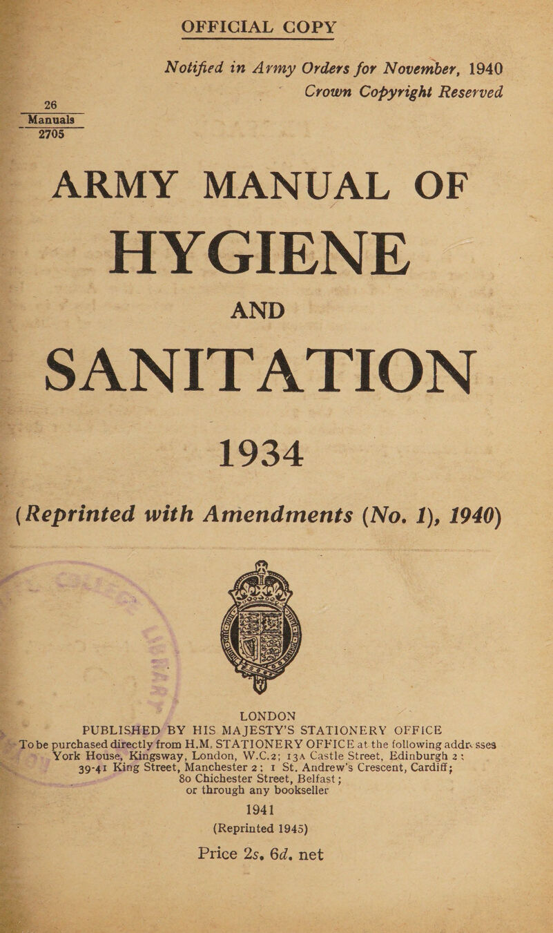 = OFFICIAL COPY  Notified in Army Orders for November, 1940 Crown Copyright Reserved  ae __ Manuals «2705 ~ ARMY MANUAL OF ee HYGIENE SANITATION 1934 (Reprinted with Amendments (No. 1), 1940) “Wee     1941 (Reprinted 1945) Price 2s, 6d. net
