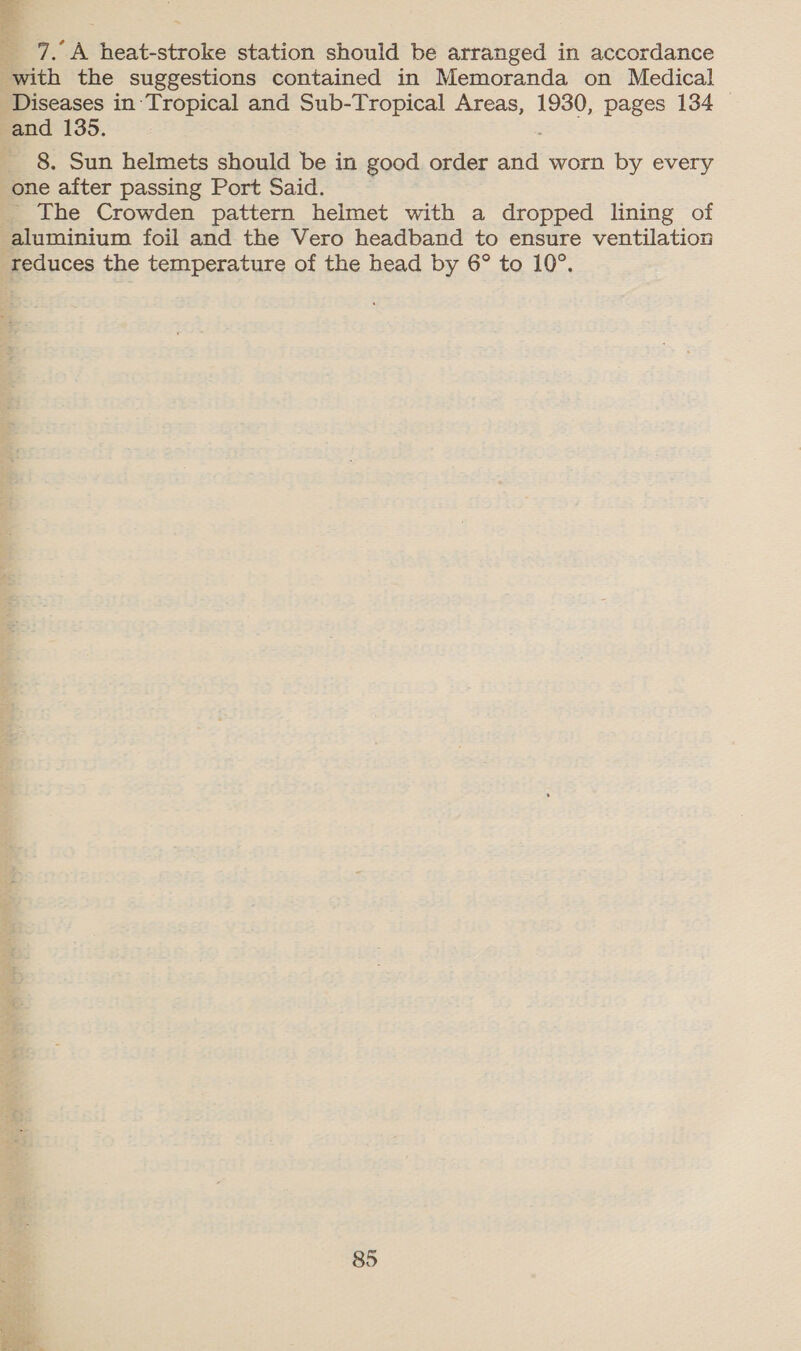 with the suggestions contained in Memoranda on Medical Diseases in Tropical and Sub-Tropical Areas, 1930, pages 134 and 135. 8. Sun helmets should be in good order and worn by every one after passing Port Said. _ The Crowden pattern helmet with a dropped lining of aluminium foil and the Vero headband to ensure ventilation reduces the temperature of the head by 6° to 10°. 85 oh eke? i