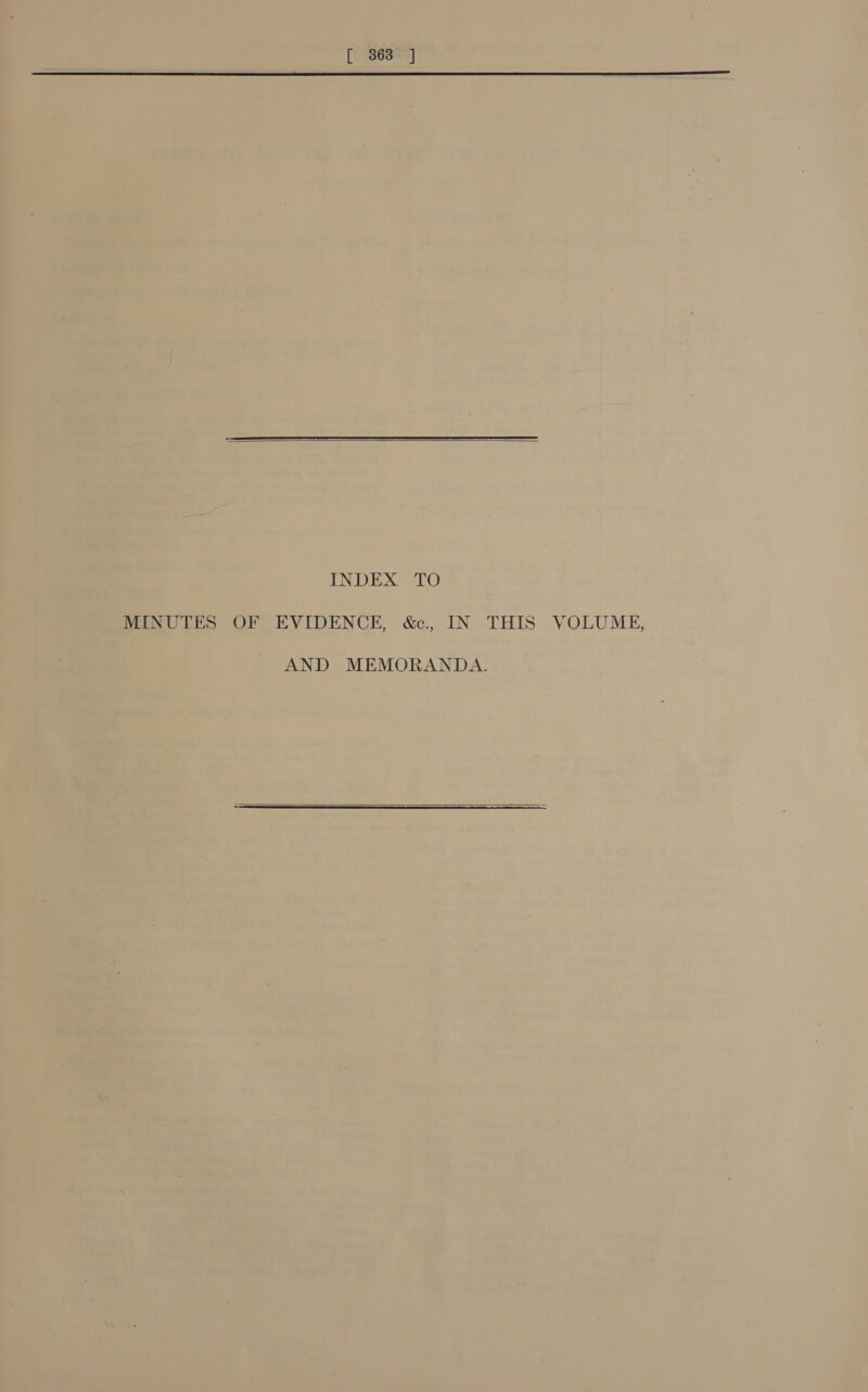 [ 363° ]  INDEX TO MINUTES OF EVIDENCE, &amp;c., IN THIS VOLUME, AND MEMORANDA. 